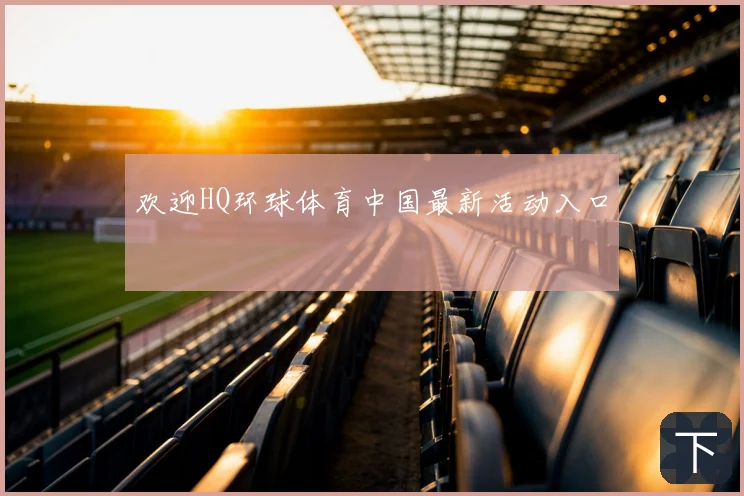 欢迎HQ环球体育中国最新活动入口