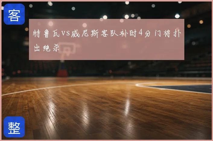 特鲁瓦vs威尼斯客队补时4分门将扑出绝杀