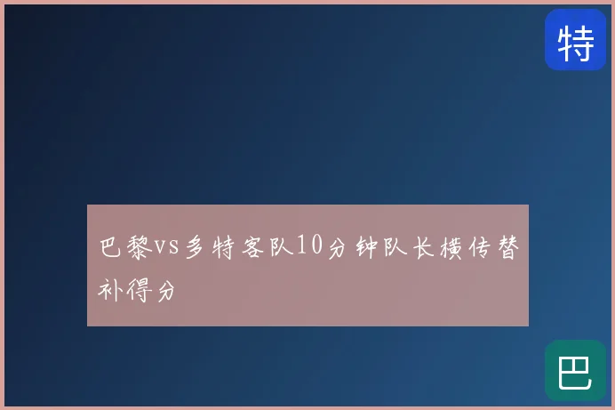 巴黎vs多特客队10分钟队长横传替补得分