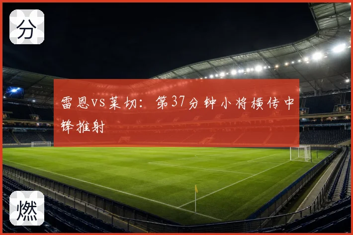 雷恩vs莱切：第37分钟小将横传中锋推射