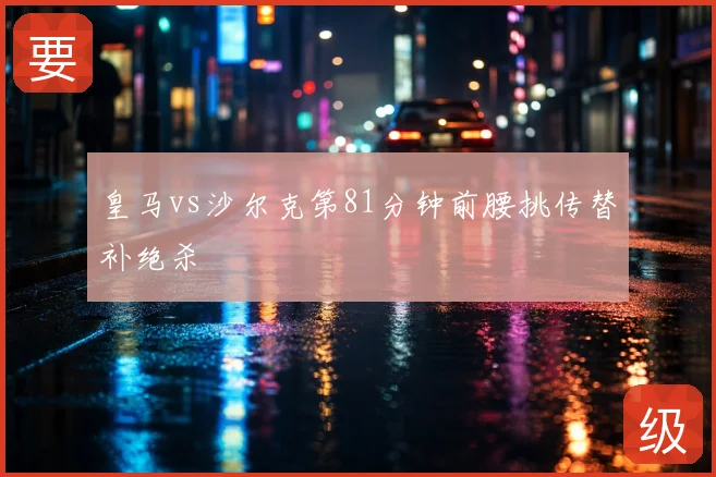 皇马vs沙尔克第81分钟前腰挑传替补绝杀