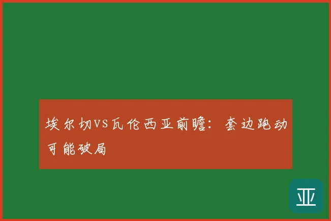 埃尔切vs瓦伦西亚前瞻：套边跑动可能破局