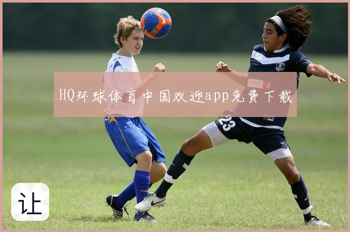 HQ环球体育中国欢迎app免费下载