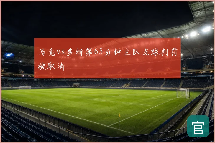 马竞vs多特第65分钟主队点球判罚被取消