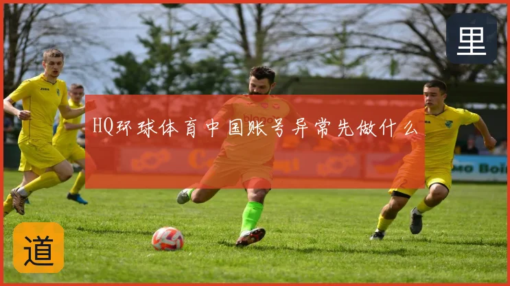 HQ环球体育中国账号异常先做什么