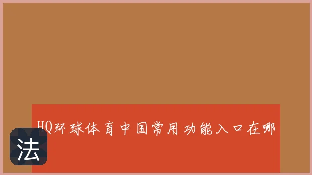 HQ环球体育中国常用功能入口在哪