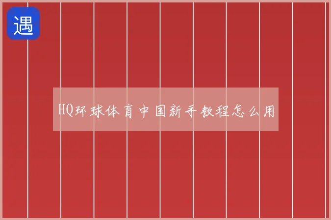 HQ环球体育中国新手教程怎么用