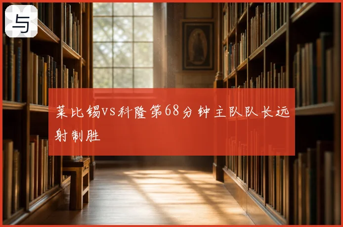莱比锡vs科隆第68分钟主队队长远射制胜