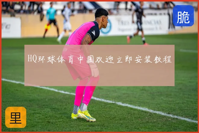 HQ环球体育中国欢迎立即安装教程