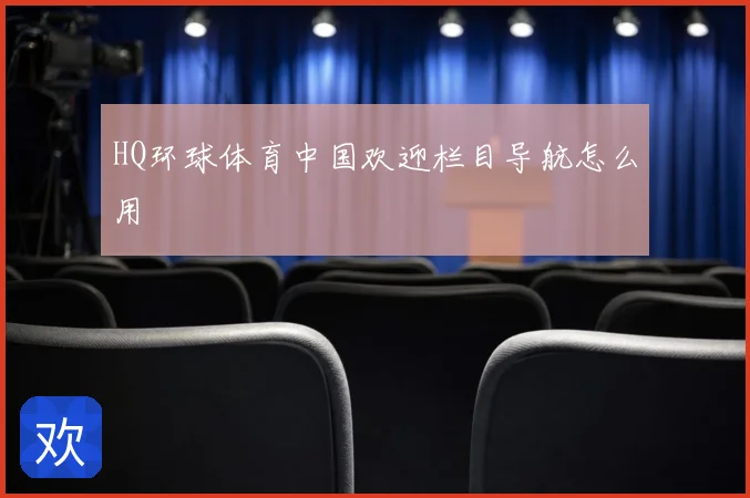 HQ环球体育中国欢迎栏目导航怎么用
