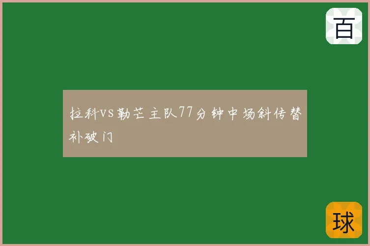 拉科vs勒芒主队77分钟中场斜传替补破门