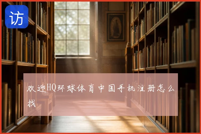 欢迎HQ环球体育中国手机注册怎么找